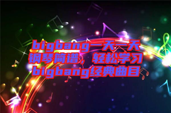 bigbang一天一天鋼琴簡譜,輕松學(xué)習(xí)bigbang經(jīng)典曲目