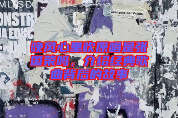 晚風(fēng)心里吹原唱是張國(guó)榮嗎,介紹經(jīng)典歌曲背后的故事
