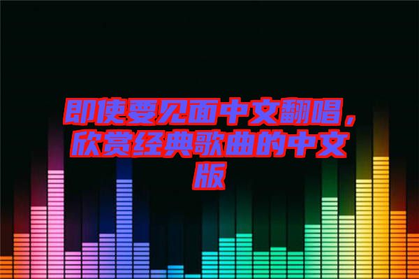 即使要見面中文翻唱，欣賞經典歌曲的中文版