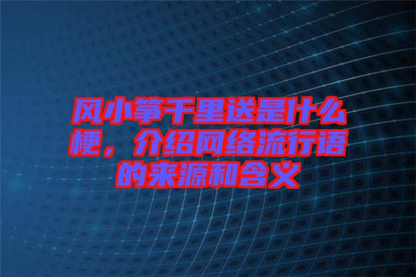 風小箏千里送是什么梗，介紹網絡流行語的來源和含義