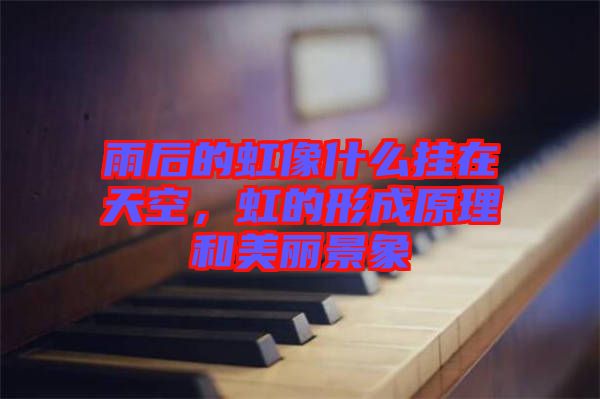 雨后的虹像什么掛在天空，虹的形成原理和美麗景象