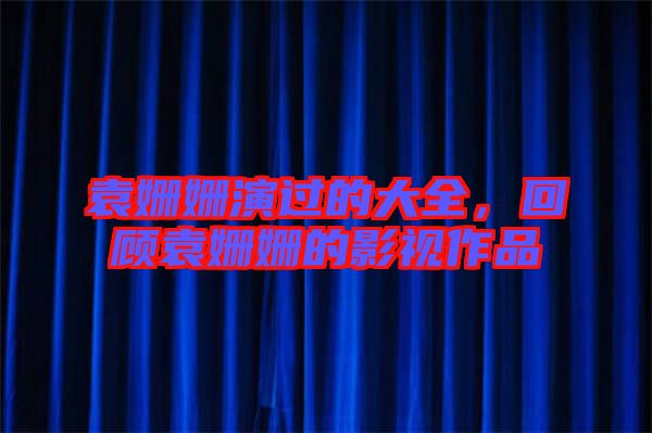 袁姍姍演過的大全，回顧袁姍姍的影視作品