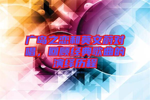 廣島之戀和莫文蔚對唱，回顧經(jīng)典歌曲的演繹歷程
