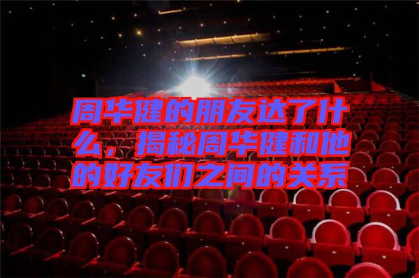 周華健的朋友達(dá)了什么,揭秘周華健和他的好友們之間的關(guān)系