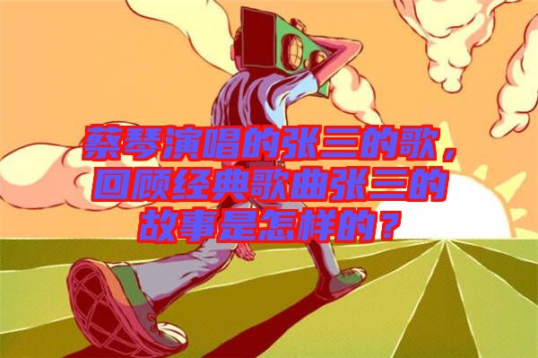 蔡琴演唱的張三的歌，回顧經(jīng)典歌曲張三的故事是怎樣的？