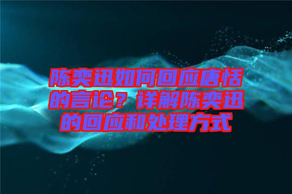 陳奕迅如何回應(yīng)唐恬的言論?詳解陳奕迅的回應(yīng)和處理方式