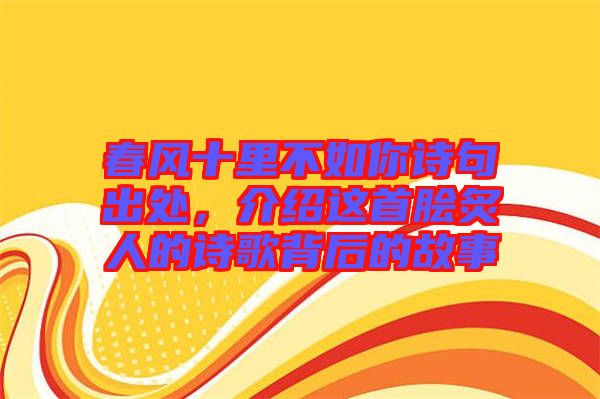 春風十里不如你詩句出處，介紹這首膾炙人的詩歌背后的故事