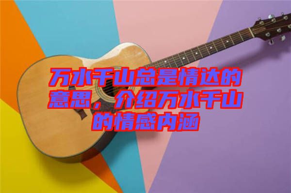 萬水千山總是情達的意思，介紹萬水千山的情感內(nèi)涵