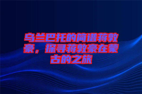 烏蘭巴托的簡(jiǎn)譜蔣敦豪,探尋蔣敦豪在蒙古的之旅