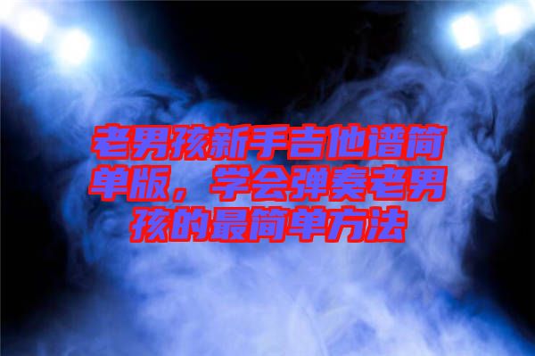 老男孩新手吉他譜簡單版,學(xué)會(huì)彈奏老男孩的最簡單方法
