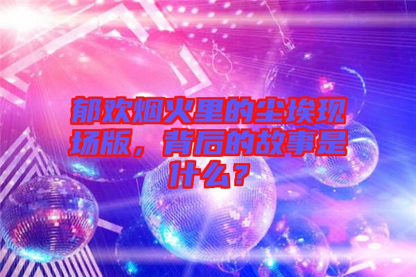 郁歡煙火里的塵埃現(xiàn)場(chǎng)版,背后的故事是什么?