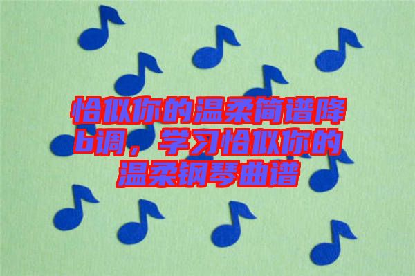 恰似你的溫柔簡譜降b調，學習恰似你的溫柔鋼琴曲譜
