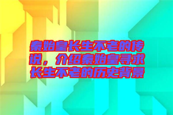 秦始皇長生不老的傳說，介紹秦始皇尋求長生不老的歷史背景