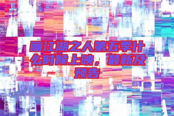 畫江湖之人第五季什么時(shí)候上映,最新及預(yù)告