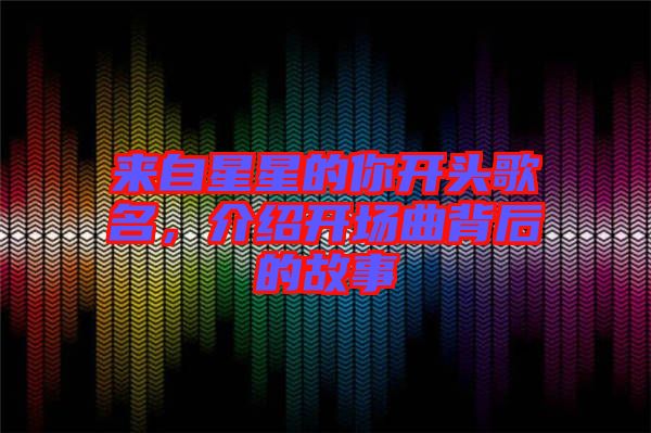 來(lái)自星星的你開(kāi)頭歌名,介紹開(kāi)場(chǎng)曲背后的故事