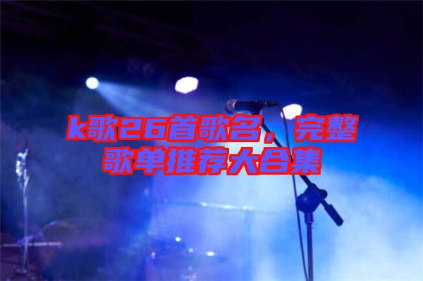 k歌26首歌名，完整歌單推薦大合集