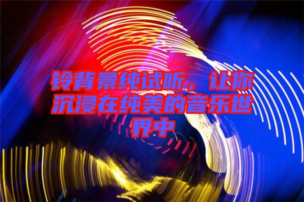 鈴背景純?cè)嚶?tīng),讓你沉浸在純美的音樂(lè)世界中