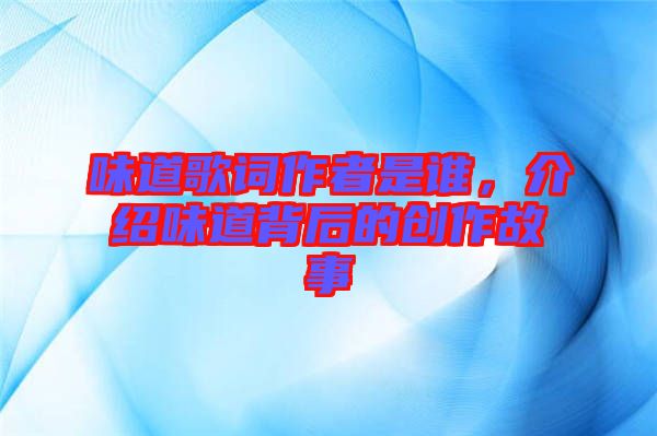 味道歌詞作者是誰，介紹味道背后的創作故事