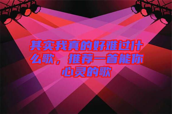其實(shí)我真的好難過(guò)什么歌,推薦一首能你心靈的歌