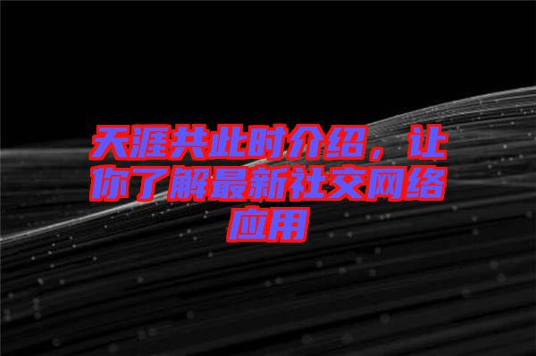 天涯共此時介紹,讓你了解最新社交網(wǎng)絡(luò)應(yīng)用