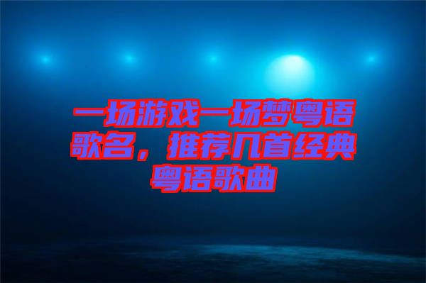 一場游戲一場夢粵語歌名，推薦幾首經(jīng)典粵語歌曲