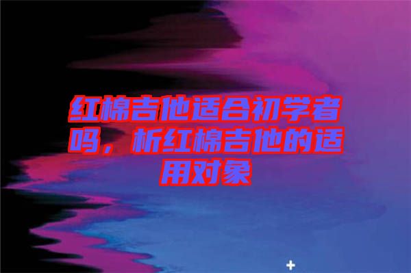 紅棉吉他適合初學者嗎，析紅棉吉他的適用對象