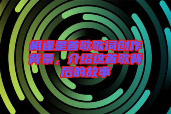 相逢是首歌歌詞創作背景,介紹這首歌背后的故事