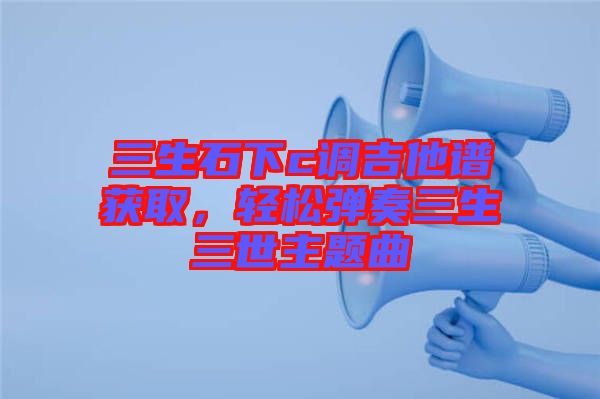 三生石下c調(diào)吉他譜獲取,輕松彈奏三生三世主題曲