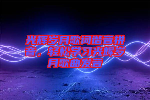 光輝歲月歌詞諧音拼音,輕松學(xué)習(xí)光輝歲月歌曲發(fā)音