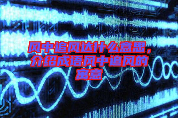 風中追風達什么意思,介紹成語風中追風的寓意