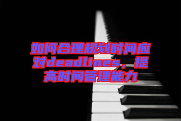 如何合理規劃時間應對deadlines，提高時間管理能力