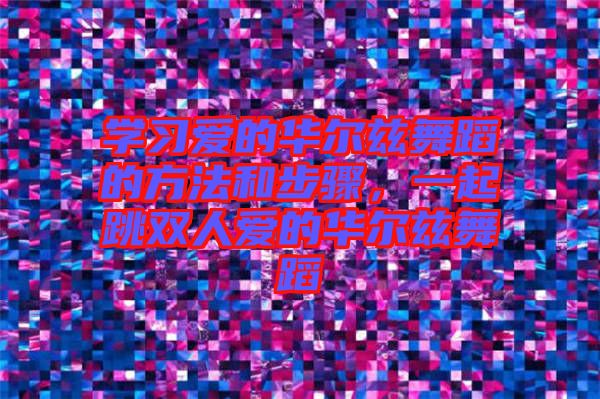 學(xué)習(xí)愛的華爾茲舞蹈的方法和步驟，一起跳雙人愛的華爾茲舞蹈