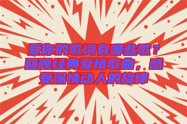 愛你的歌詞有哪些歌?回顧經典愛情歌曲,感受深情動人的旋律