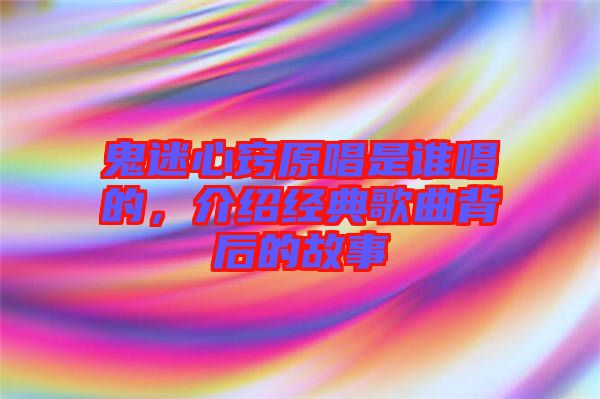 鬼迷心竅原唱是誰(shuí)唱的,介紹經(jīng)典歌曲背后的故事