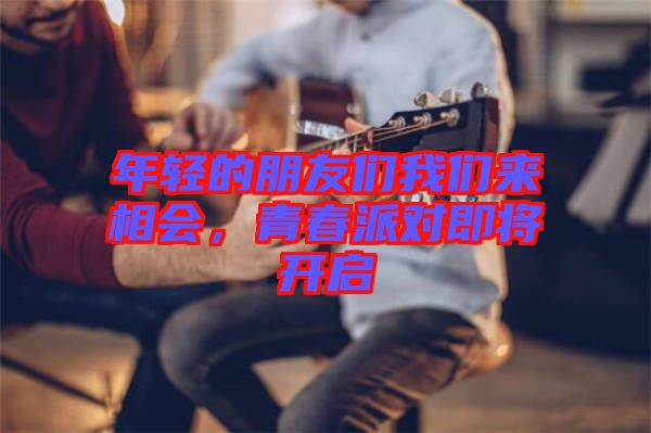 年輕的朋友們我們來相會，青春派對即將開啟