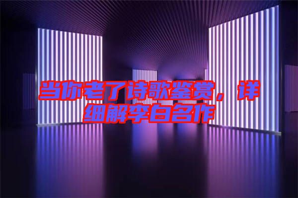 當(dāng)你老了詩(shī)歌鑒賞,詳細(xì)解李白名作