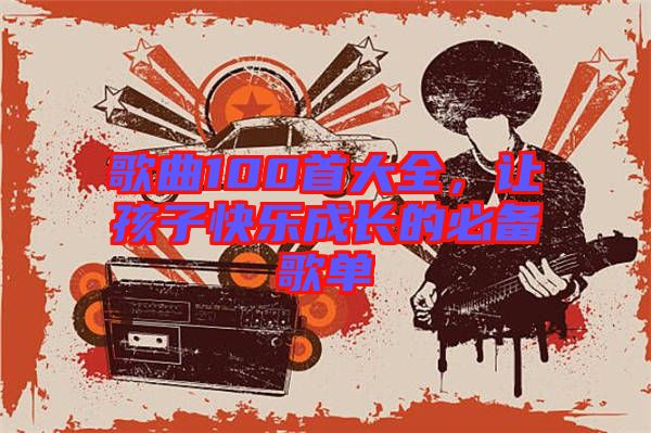 歌曲100首大全，讓孩子快樂成長(zhǎng)的必備歌單