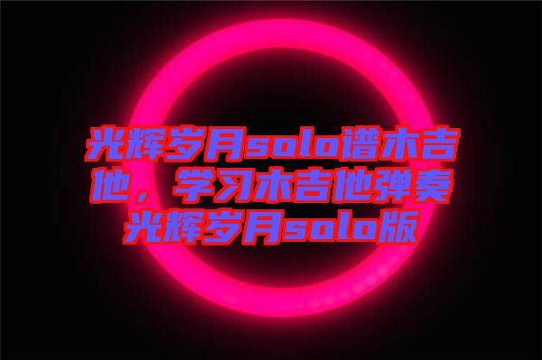 光輝歲月solo譜木吉他，學習木吉他彈奏光輝歲月solo版