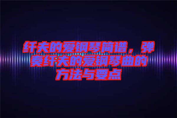纖夫的愛鋼琴簡(jiǎn)譜,彈奏纖夫的愛鋼琴曲的方法與要點(diǎn)