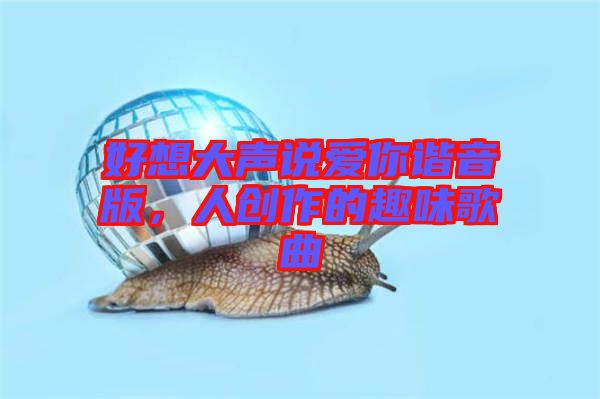 好想大聲說(shuō)愛(ài)你諧音版,人創(chuàng)作的趣味歌曲