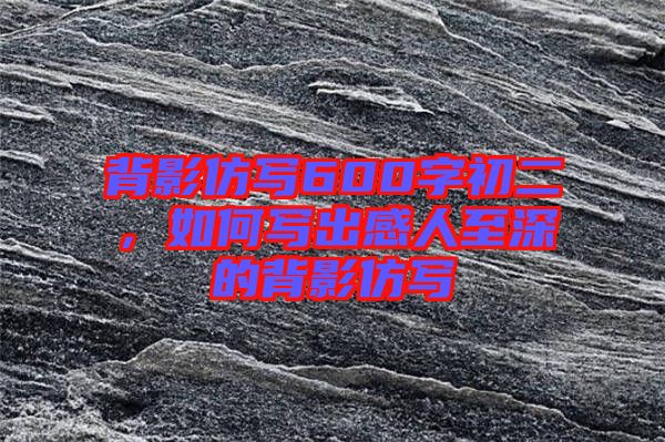 背影仿寫600字初二，如何寫出感人至深的背影仿寫