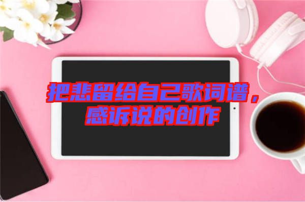 把悲留給自己歌詞譜,感訴說的創(chuàng)作