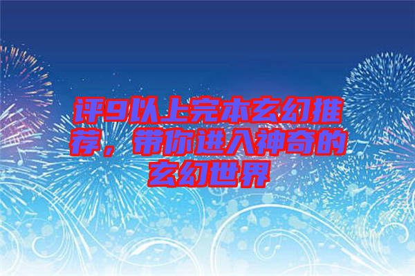 評9以上完本玄幻推薦，帶你進入神奇的玄幻世界