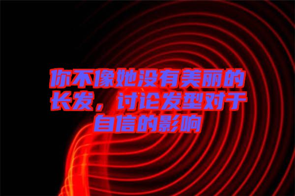 你不像她沒有美麗的長發，討論發型對于自信的影響
