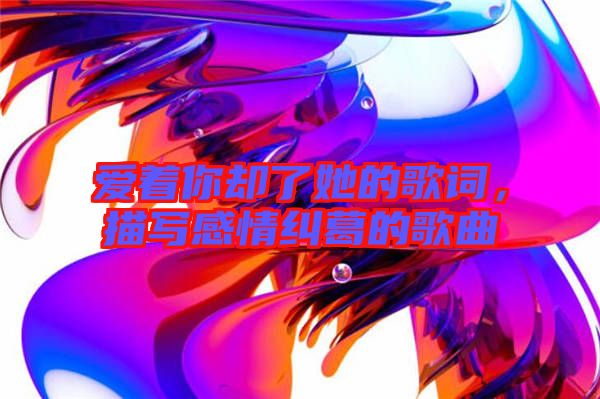 愛著你卻了她的歌詞,描寫感情糾葛的歌曲