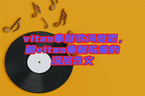 vitas奉獻(xiàn)歌詞意思,解vitas奉獻(xiàn)歌曲的深層含義
