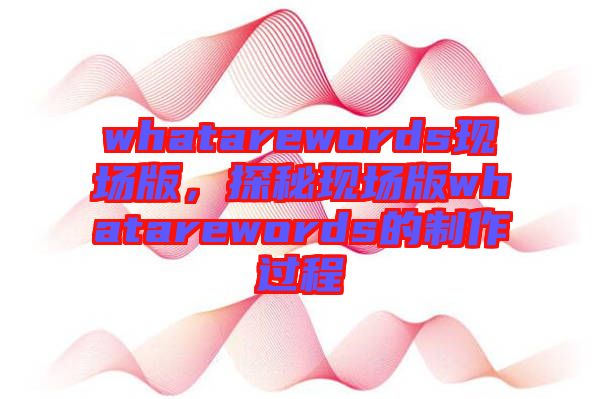 whatarewords現場版，探秘現場版whatarewords的制作過程