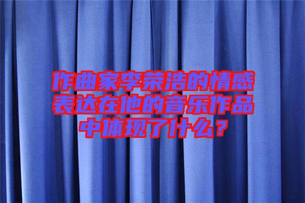 作曲家李榮浩的情感表達在他的音樂作品中體現了什么？