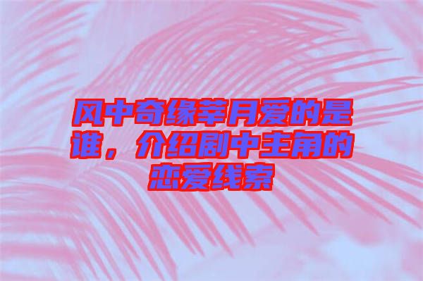 風中奇緣莘月愛的是誰,介紹劇中主角的戀愛線索