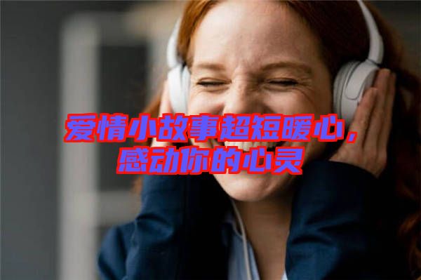 愛(ài)情小故事超短暖心,感動(dòng)你的心靈